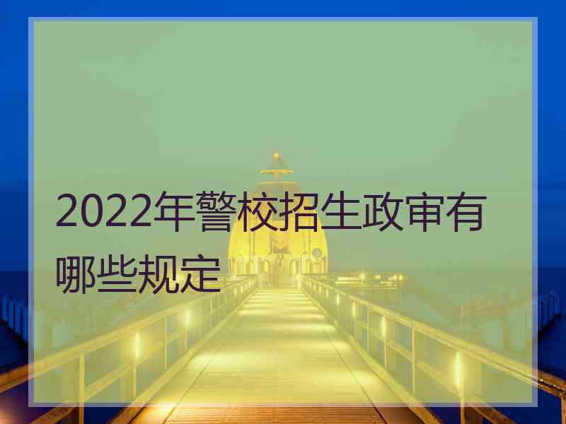 2022年警校招生政审有哪些规定