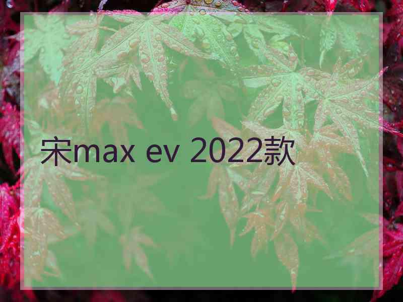 宋max ev 2022款