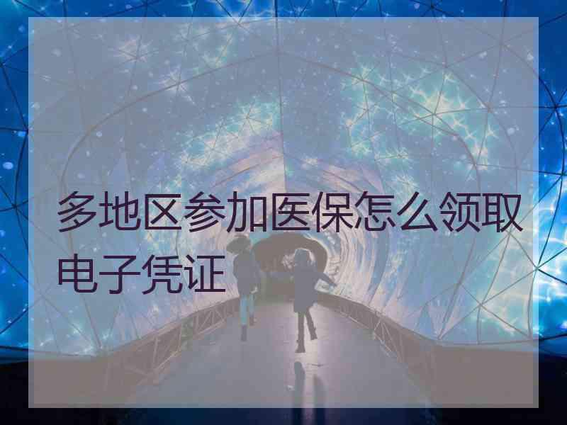 多地区参加医保怎么领取电子凭证