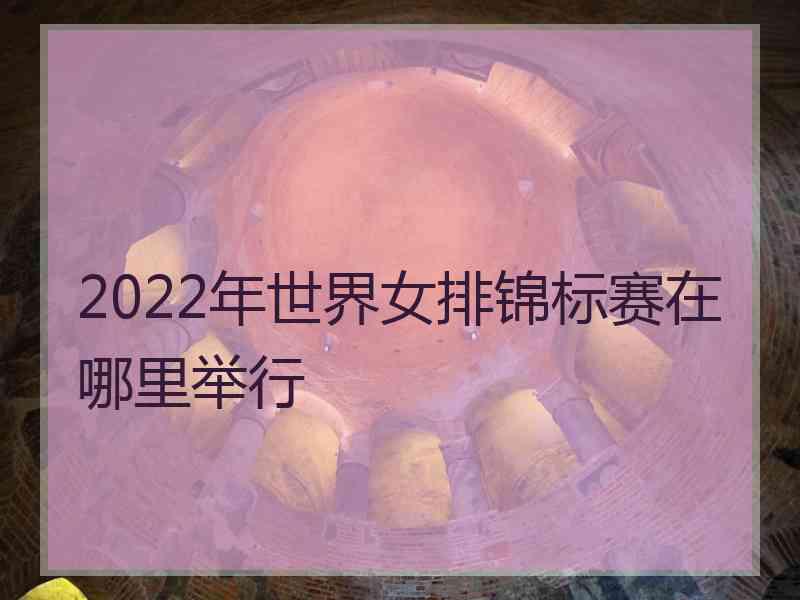 2022年世界女排锦标赛在哪里举行