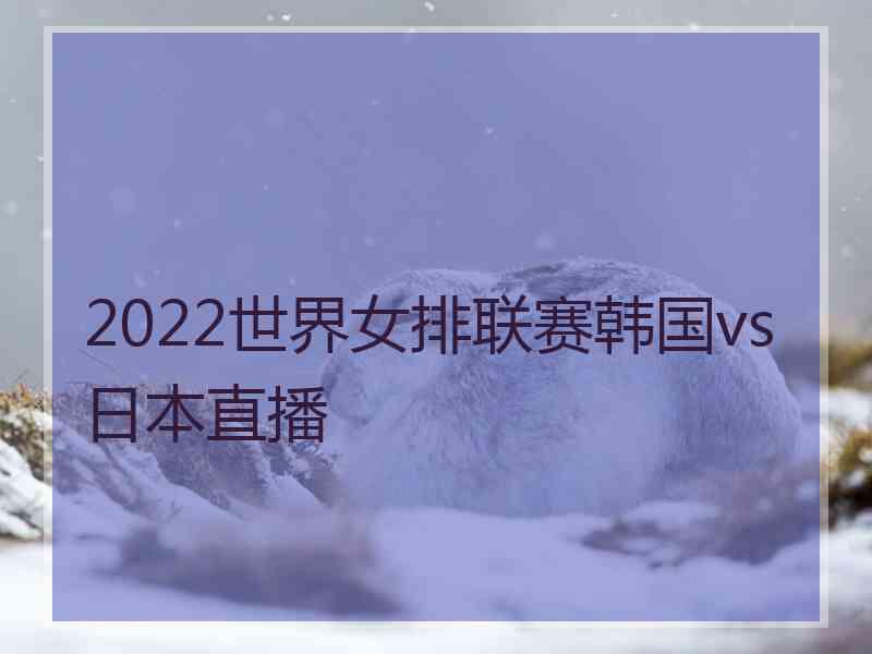 2022世界女排联赛韩国vs日本直播