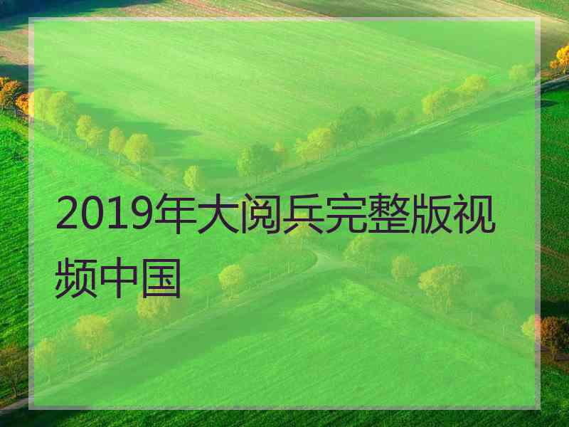 2019年大阅兵完整版视频中国