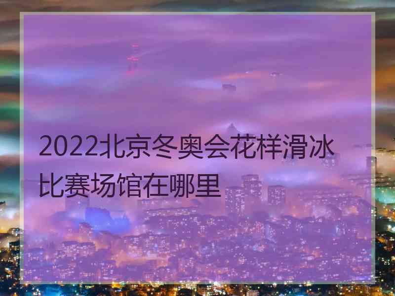 2022北京冬奥会花样滑冰比赛场馆在哪里