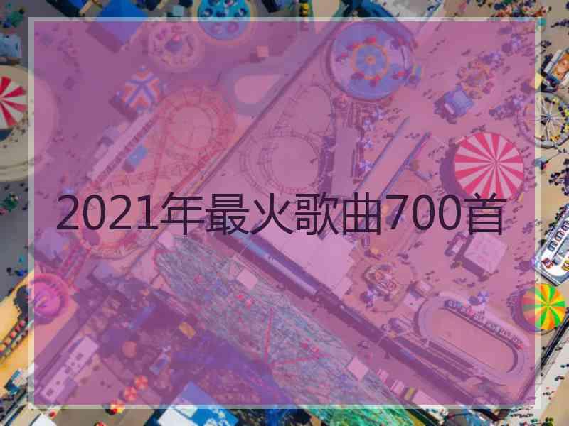 2021年最火歌曲700首