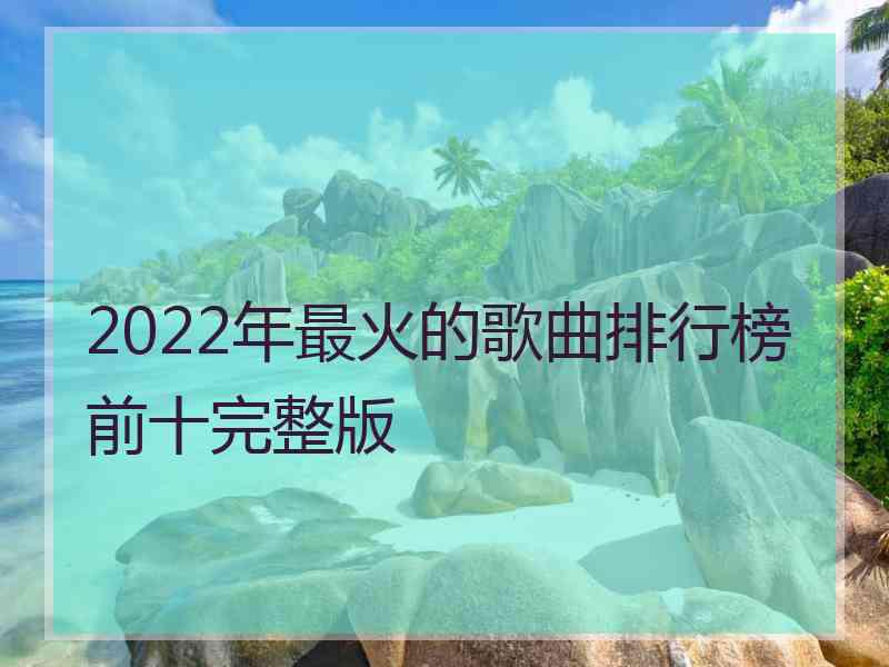 2022年最火的歌曲排行榜前十完整版