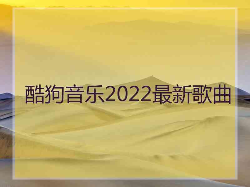 酷狗音乐2022最新歌曲