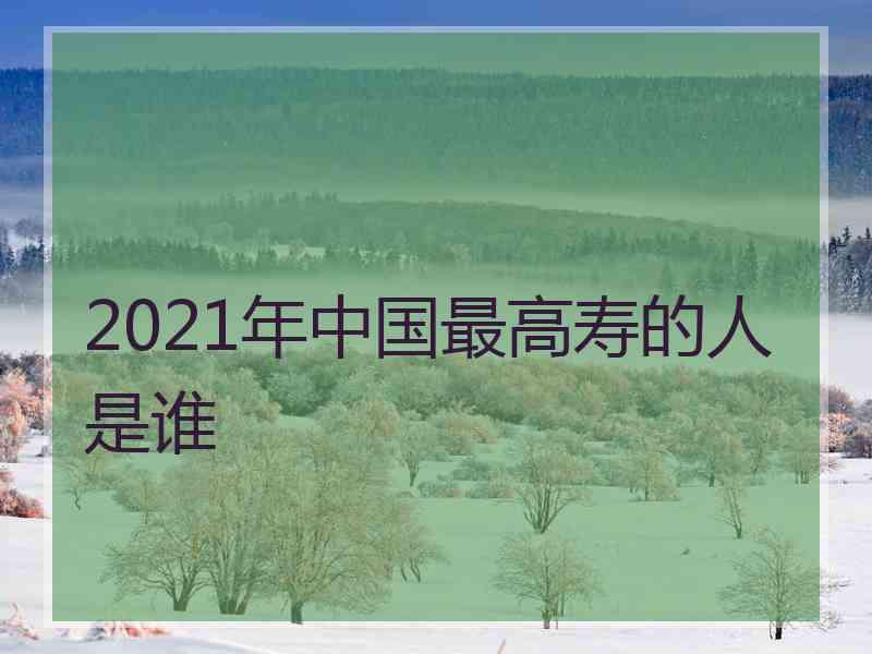 2021年中国最高寿的人是谁