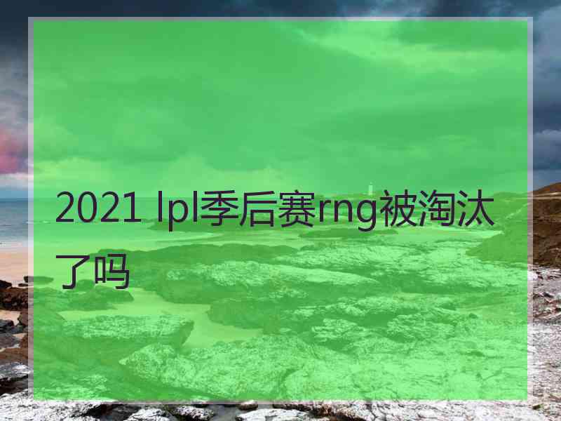 2021 lpl季后赛rng被淘汰了吗