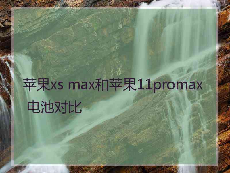 苹果xs max和苹果11promax 电池对比