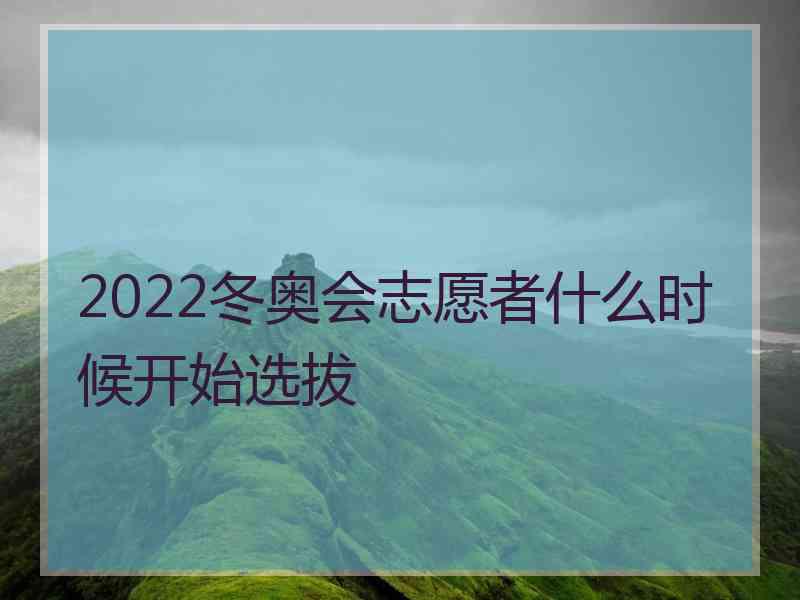 2022冬奥会志愿者什么时候开始选拔