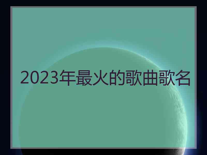 2023年最火的歌曲歌名