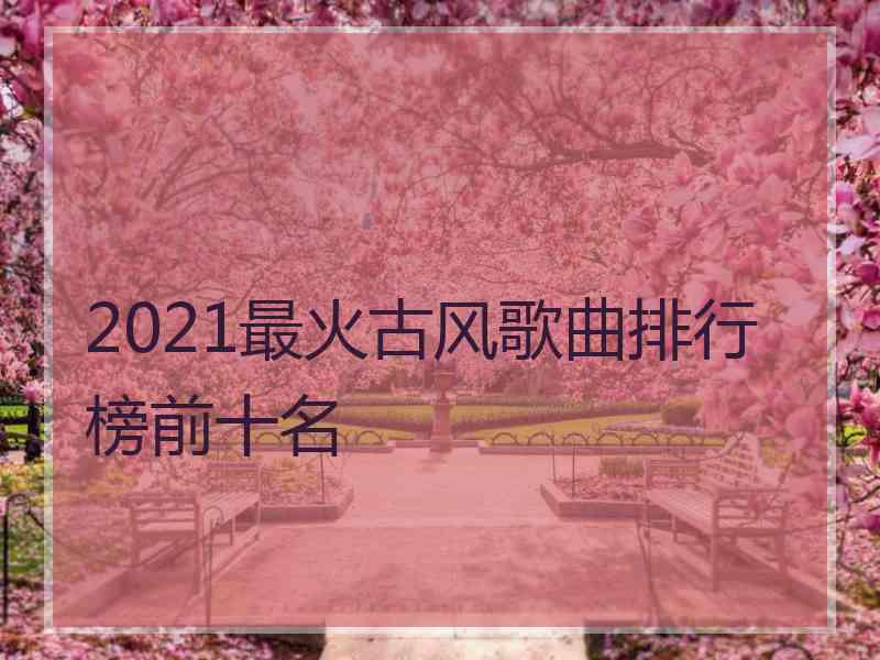 2021最火古风歌曲排行榜前十名