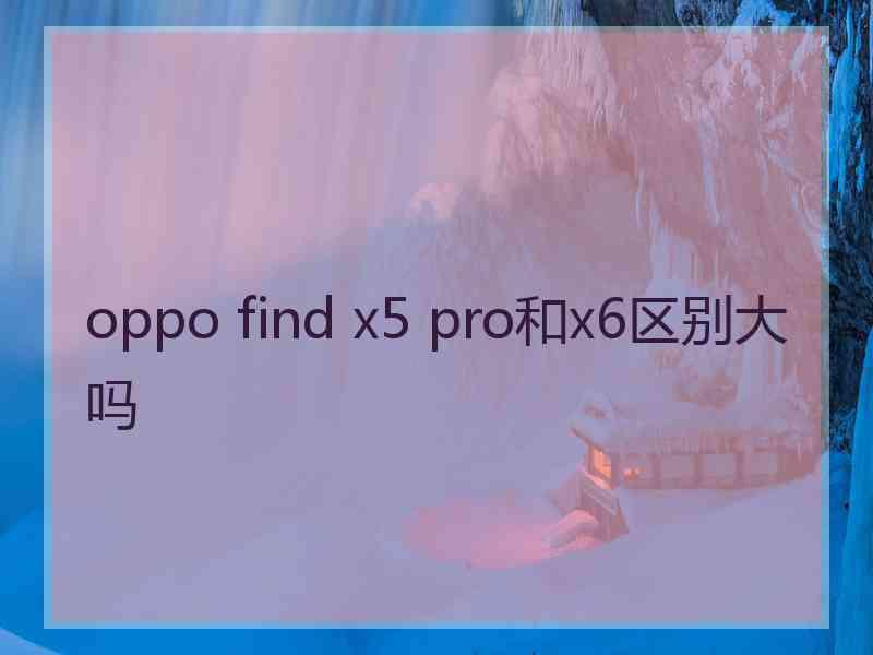 oppo find x5 pro和x6区别大吗