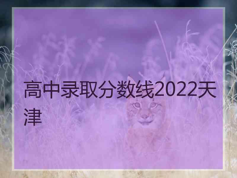 高中录取分数线2022天津