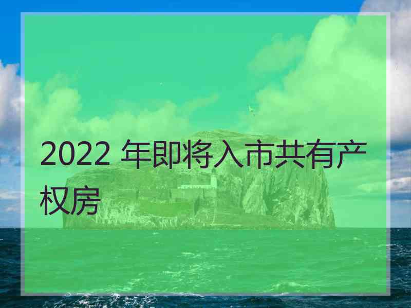 2022 年即将入市共有产权房