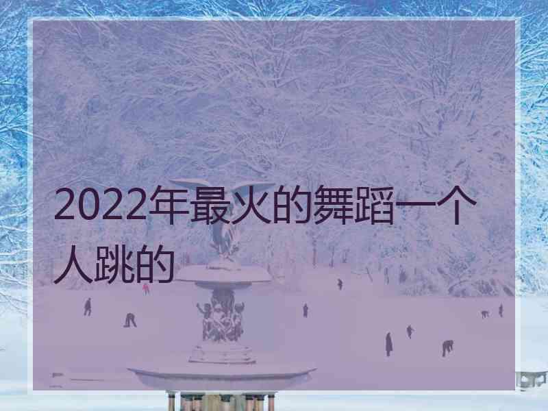 2022年最火的舞蹈一个人跳的