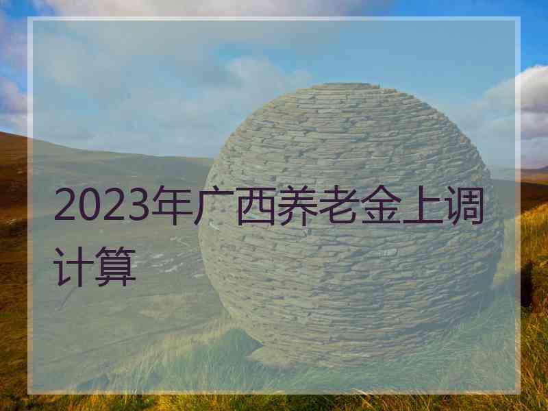 2023年广西养老金上调计算