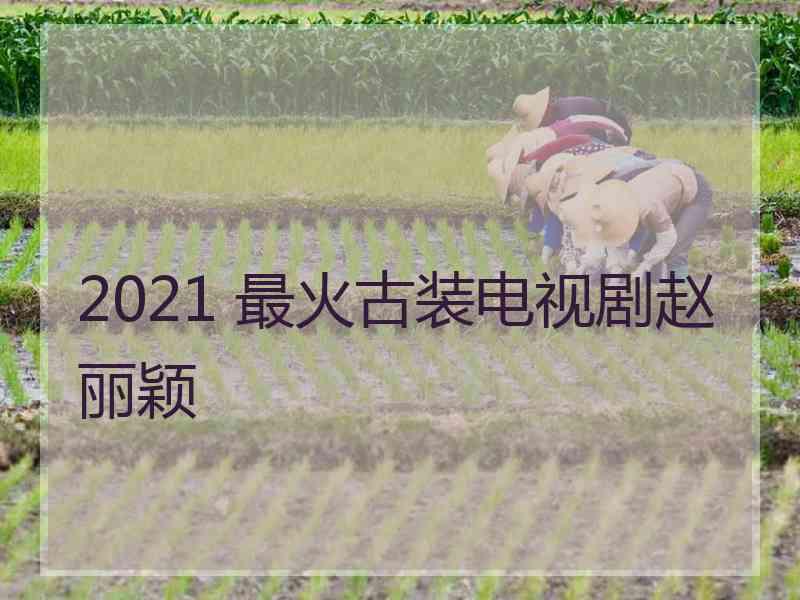 2021 最火古装电视剧赵丽颖