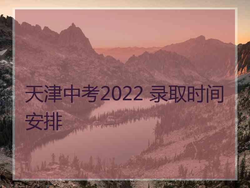 天津中考2022 录取时间安排