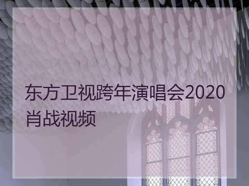 东方卫视跨年演唱会2020肖战视频