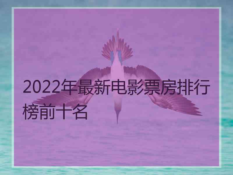 2022年最新电影票房排行榜前十名