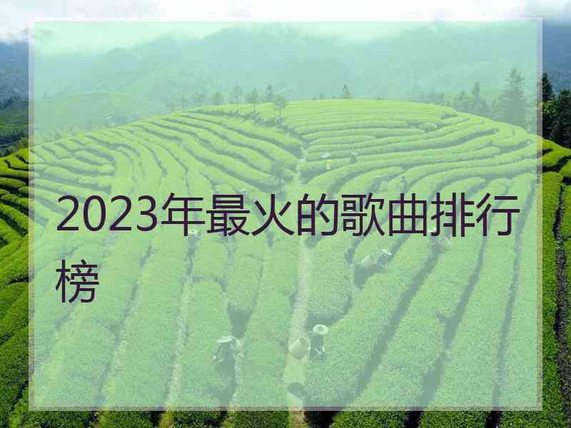 2023年最火的歌曲排行榜