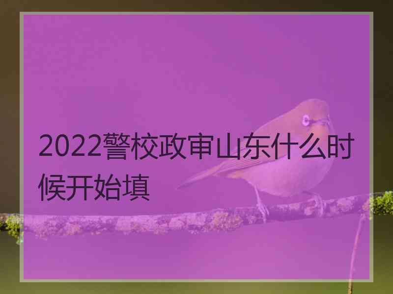 2022警校政审山东什么时候开始填