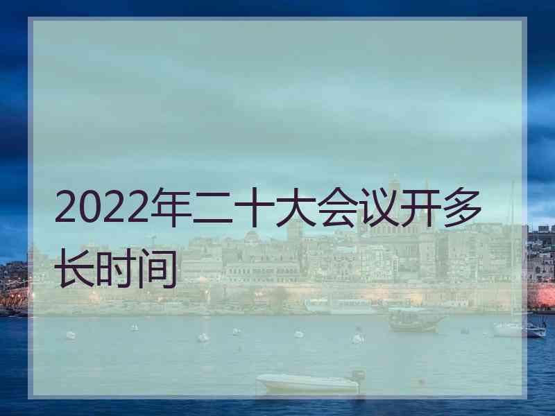 2022年二十大会议开多长时间