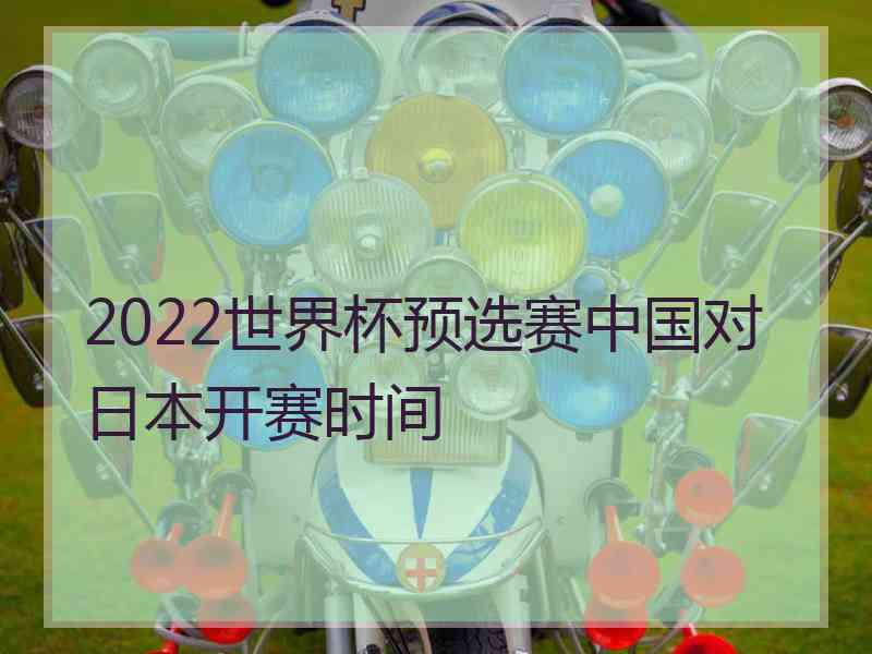 2022世界杯预选赛中国对日本开赛时间