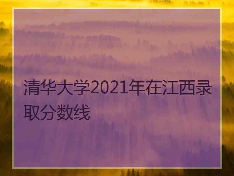 清华大学2021年在江西录取分数线