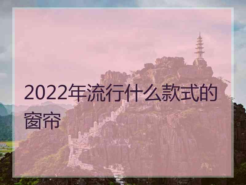 2022年流行什么款式的窗帘