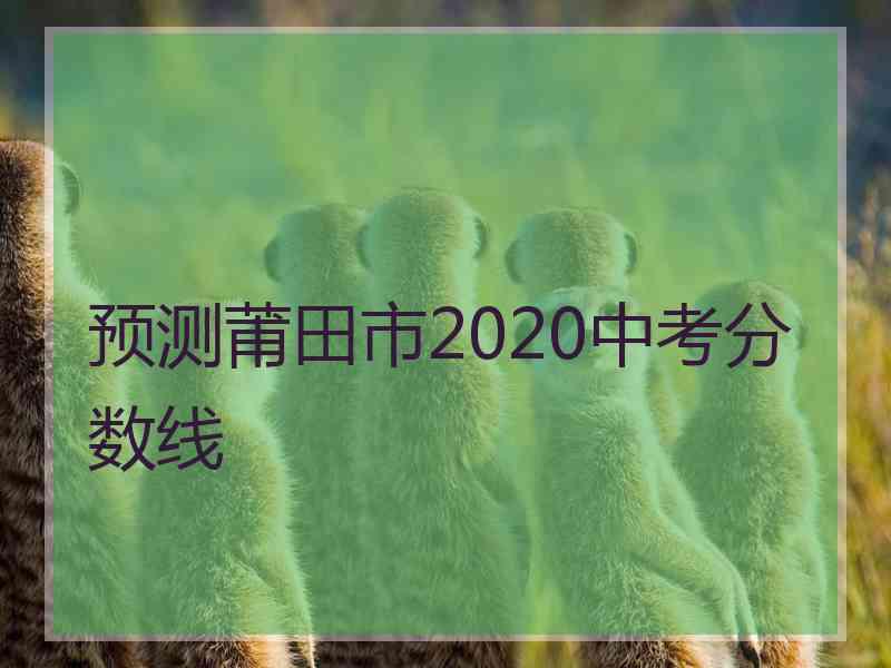 预测莆田市2020中考分数线