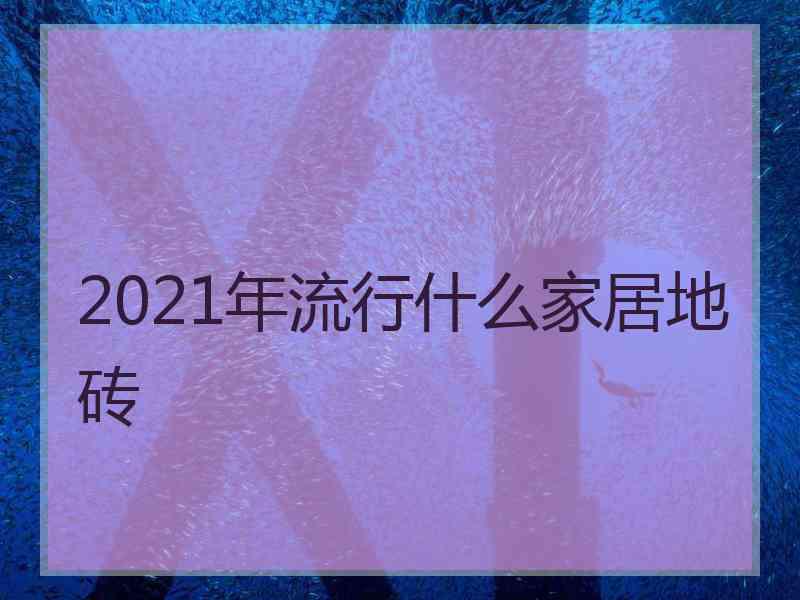 2021年流行什么家居地砖