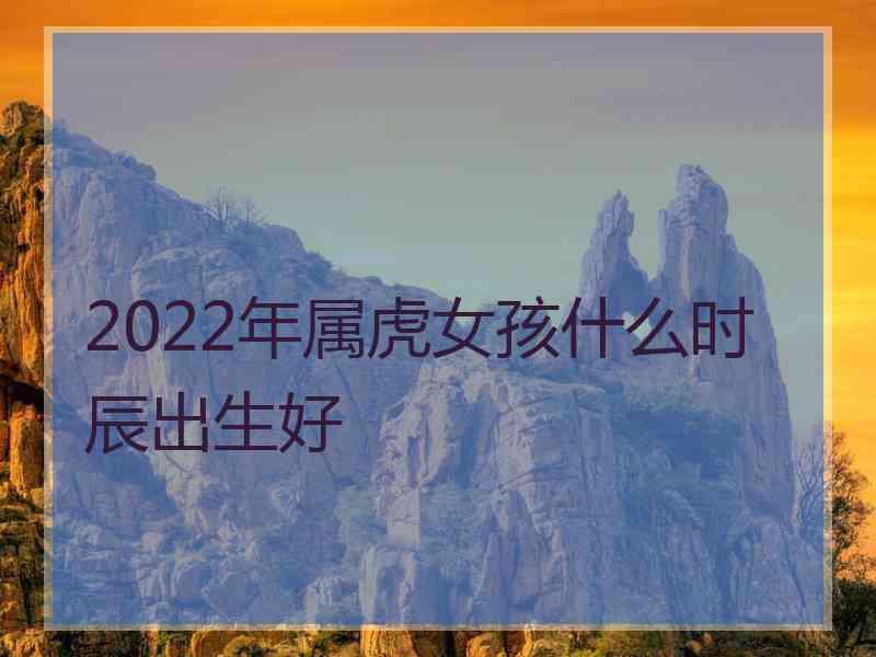 2022年属虎女孩什么时辰出生好