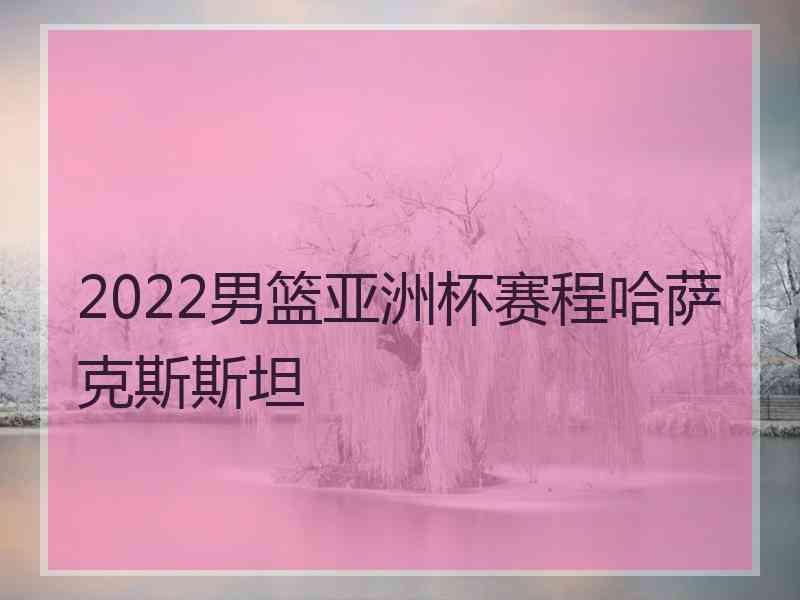 2022男篮亚洲杯赛程哈萨克斯斯坦