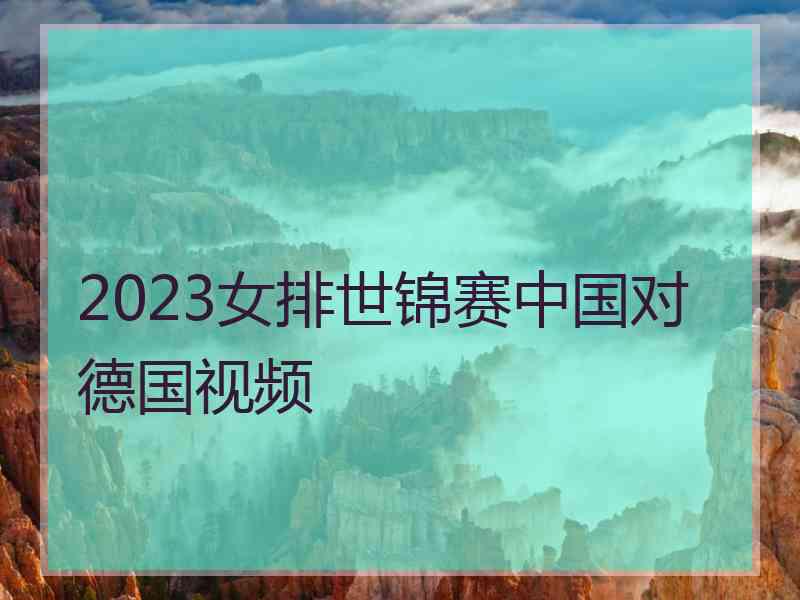 2023女排世锦赛中国对德国视频