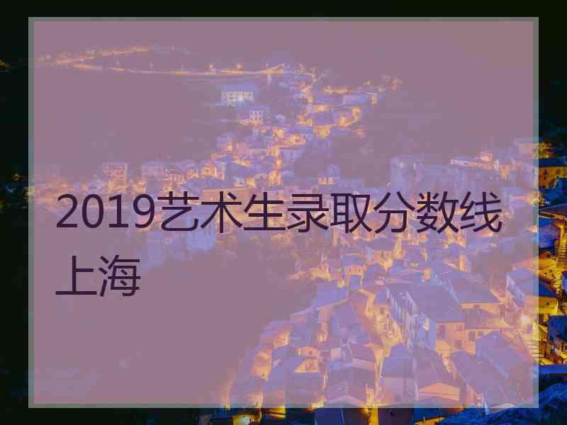 2019艺术生录取分数线上海