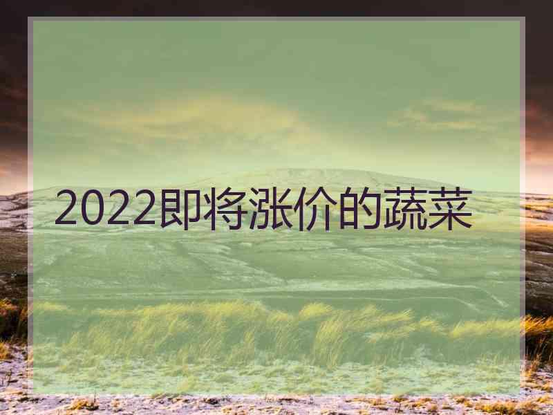 2022即将涨价的蔬菜