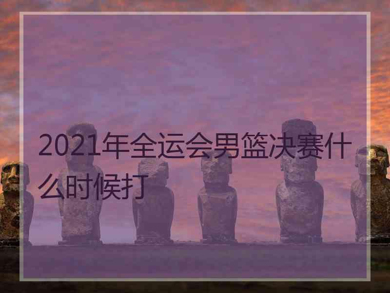 2021年全运会男篮决赛什么时候打