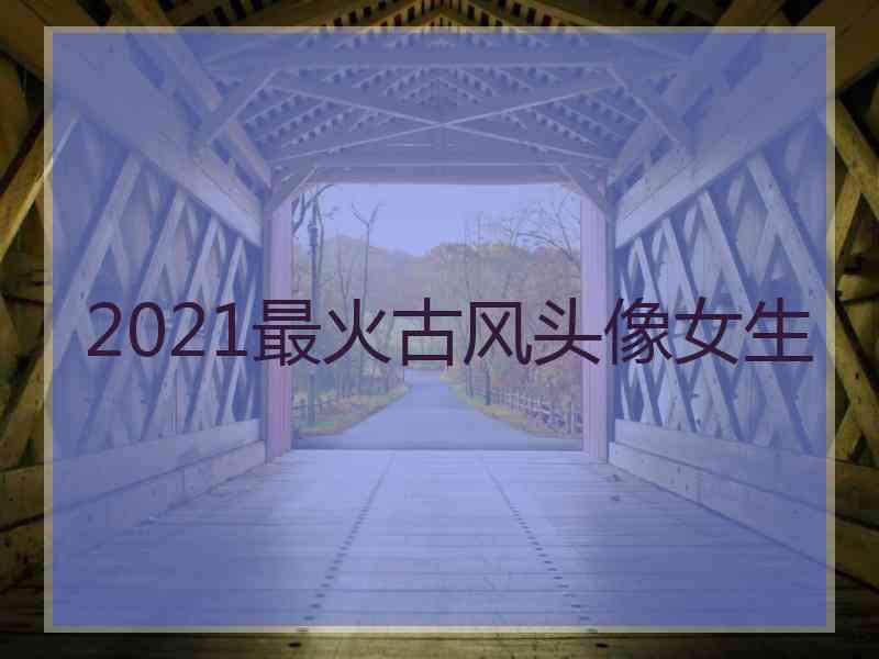 2021最火古风头像女生