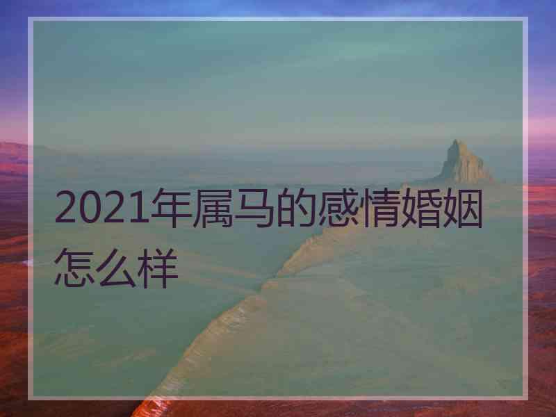 2021年属马的感情婚姻怎么样