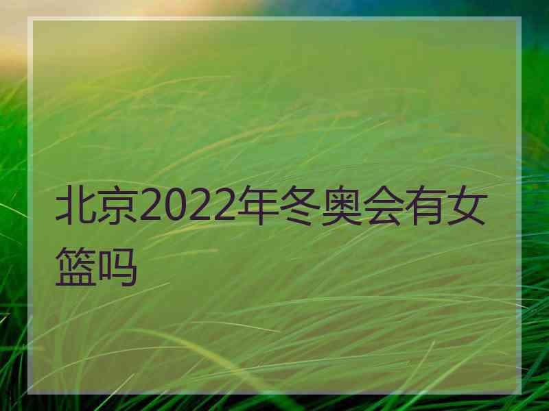 北京2022年冬奥会有女篮吗