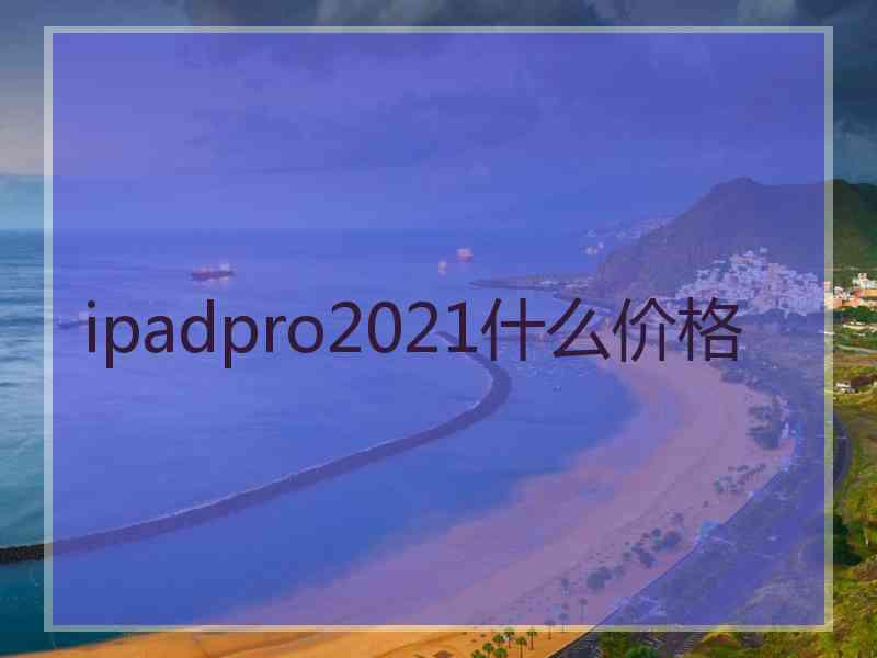 ipadpro2021什么价格