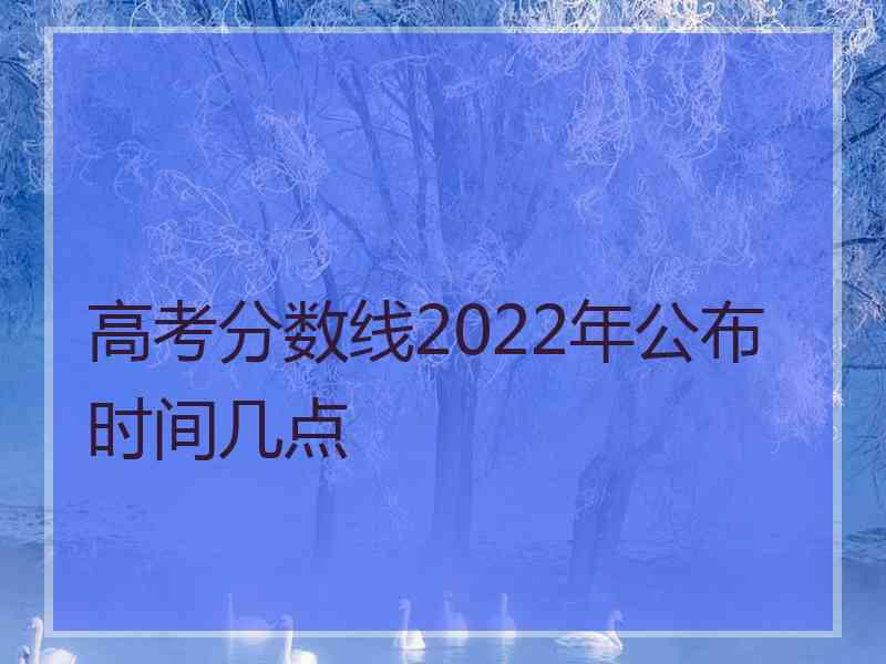 高考分数线2022年公布时间几点