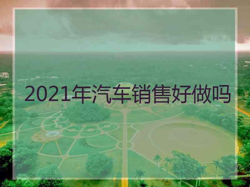 2021年汽车销售好做吗