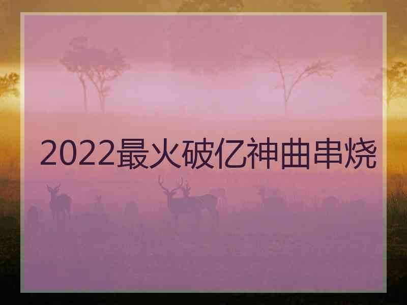 2022最火破亿神曲串烧