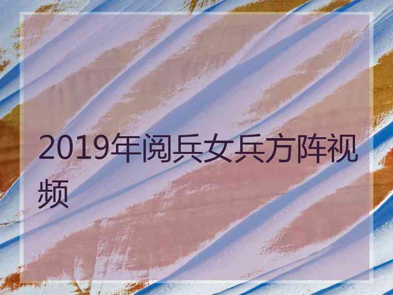 2019年阅兵女兵方阵视频