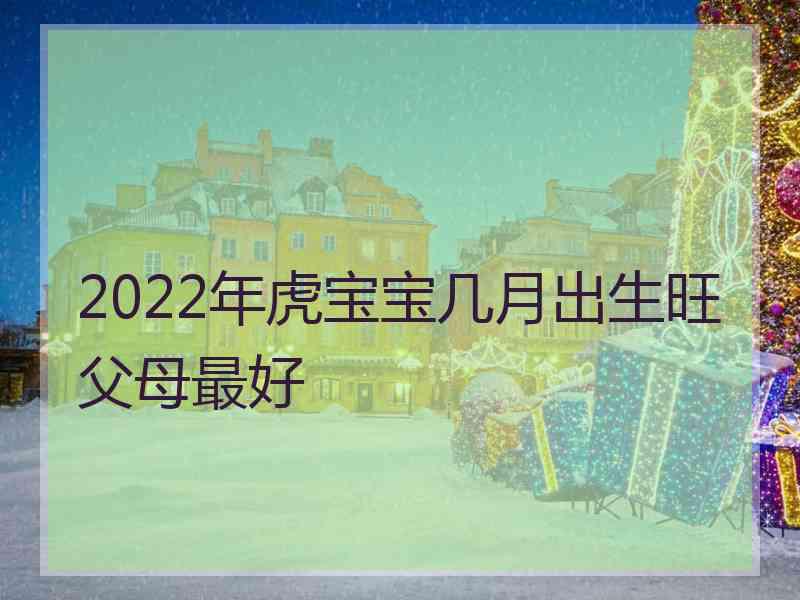 2022年虎宝宝几月出生旺父母最好