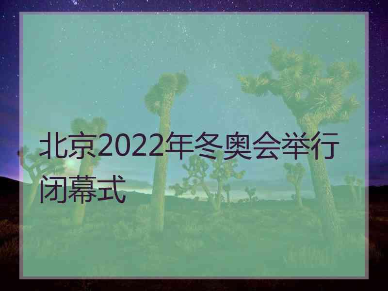 北京2022年冬奥会举行闭幕式