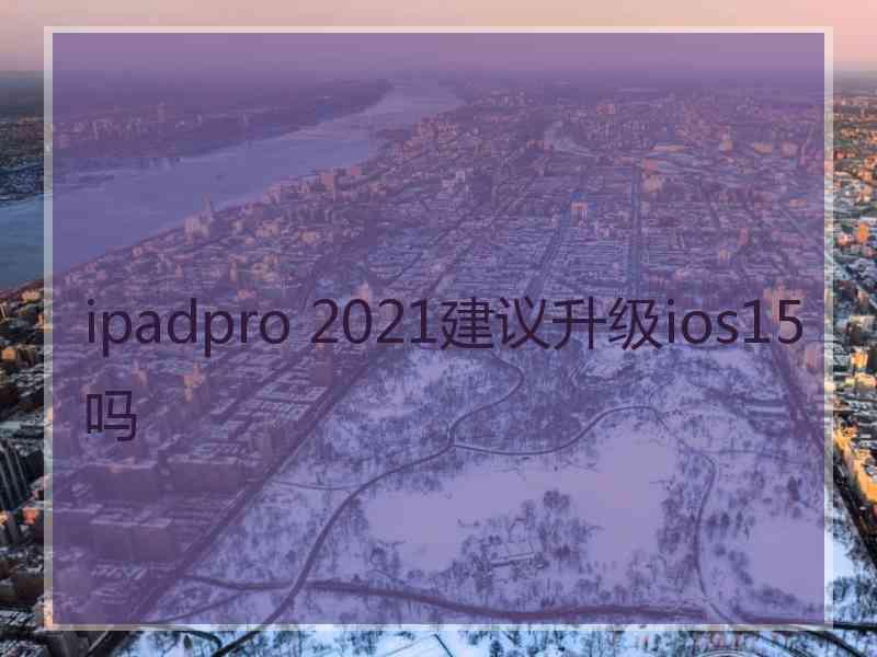 ipadpro 2021建议升级ios15吗